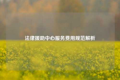 法律援助中心服务费用规范解析