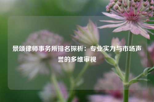 景颂律师事务所排名探析：专业实力与市场声誉的多维审视