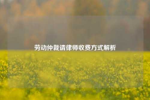 劳动仲裁请律师收费方式解析