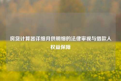 房贷计算器详细月供明细的法律审视与借款人权益保障