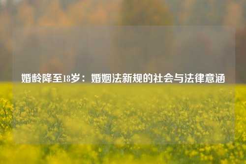 婚龄降至18岁：婚姻法新规的社会与法律意涵
