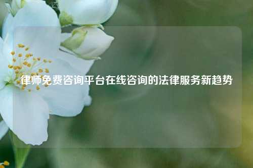 律师免费咨询平台在线咨询的法律服务新趋势