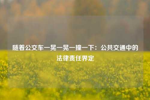 随着公交车一晃一晃一撞一下：公共交通中的法律责任界定
