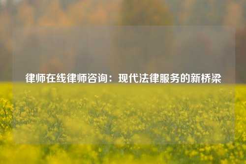 律师在线律师咨询：现代法律服务的新桥梁
