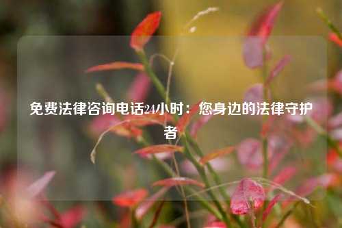 免费法律咨询电话24小时：您身边的法律守护者